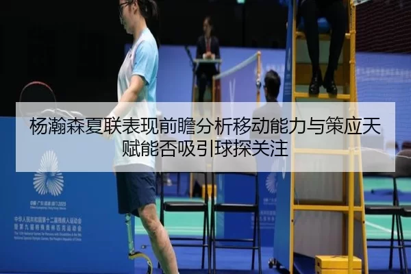 杨瀚森夏联表现前瞻分析移动能力与策应天赋能否吸引球探关注
