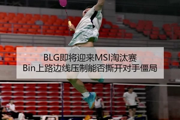 BLG即将迎来MSI淘汰赛 Bin上路边线压制能否撕开对手僵局