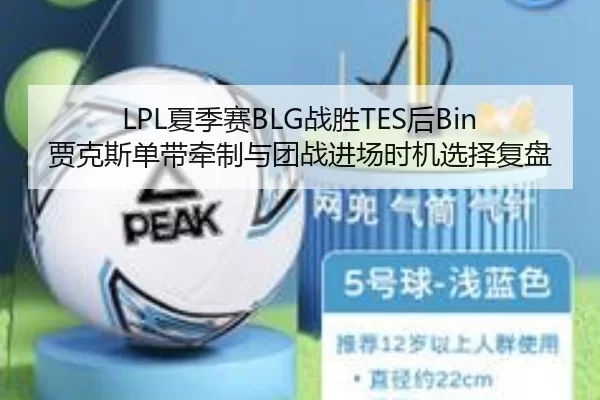LPL夏季赛BLG战胜TES后Bin贾克斯单带牵制与团战进场时机选择复盘