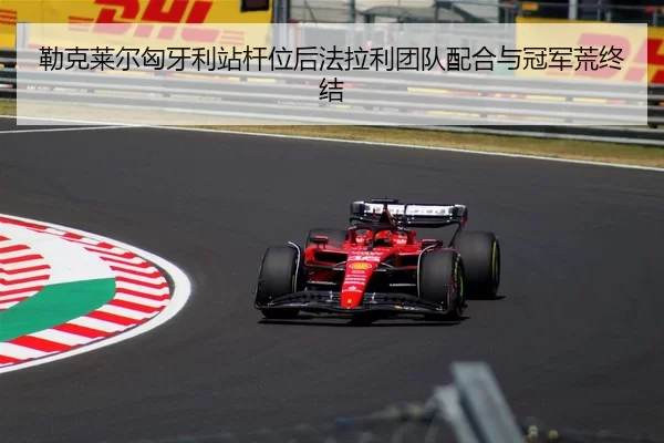 勒克莱尔匈牙利站杆位后法拉利团队配合与冠军荒终结