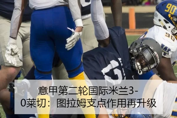 意甲第二轮国际米兰3-0莱切：图拉姆支点作用再升级